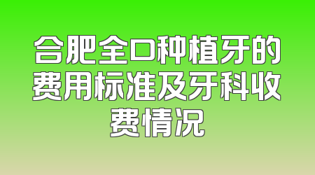 合肥全口种植牙的费用标准及牙科收费情况