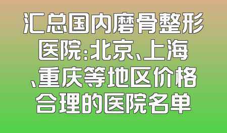 汇总国内磨骨整形医院：北京、上海、重庆等地区价格合理的医院名单