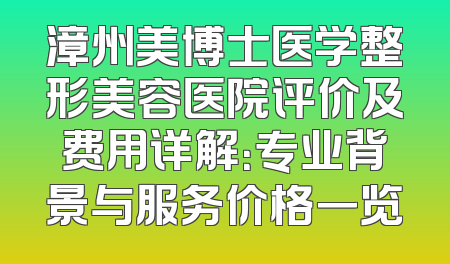 漳州美博士医学整形美容医院评价及费用详解：专业背景与服务价格一览