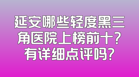 延安哪些轻度黑三角医院上榜前十？有详细点评吗？