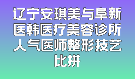 辽宁安琪美与阜新医韩医疗美容诊所人气医师整形技艺比拼