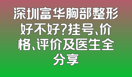 深圳富华胸部整形好不好？挂号、价格、评价及医生全分享