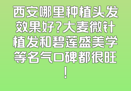 西安哪里种植头发效果好？大麦微针植发和碧莲盛美学等名气口碑都很旺！