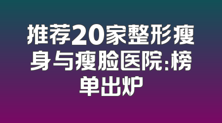 推荐20家整形瘦身与瘦脸医院：榜单出炉