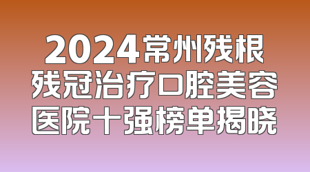 2024常州残根残冠治疗口腔美容医院十强榜单揭晓