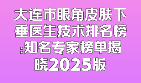 大连市眼角皮肤下垂医生技术排名榜：知名专家榜单揭晓2025版
