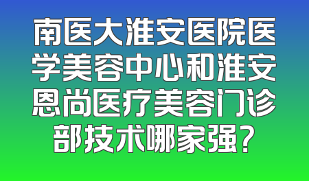 南医大淮安医院医学美容中心和淮安恩尚医疗美容门诊部技术哪家强？