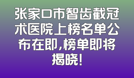 张家口市智齿截冠术医院上榜名单公布在即，榜单即将揭晓！