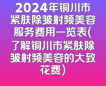 2024年铜川市紧肤除皱射频美容服务费用一览表（了解铜川市紧肤除皱射频美容的大致花费）