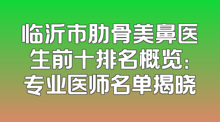 临沂市肋骨美鼻医生前十排名概览：专业医师名单揭晓