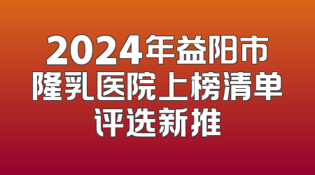 2024年益阳市隆乳医院上榜清单评选新推