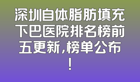 深圳自体脂肪填充下巴医院排名榜前五更新，榜单公布！