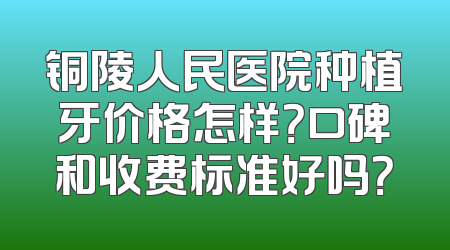 铜陵人民医院种植牙价格怎样？口碑和收费标准好吗？