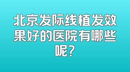 北京发际线植发效果好的医院有哪些呢？