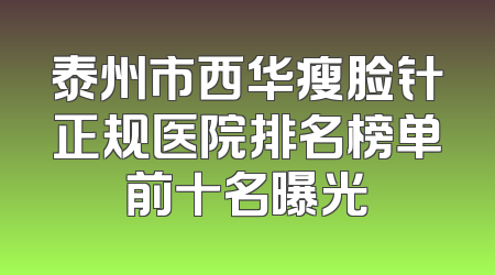 泰州市西华瘦脸针正规医院排名榜单前十名曝光