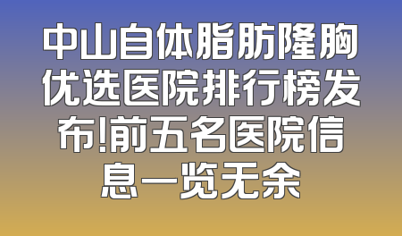 中山自体脂肪隆胸优选医院排行榜发布！前五名医院信息一览无余