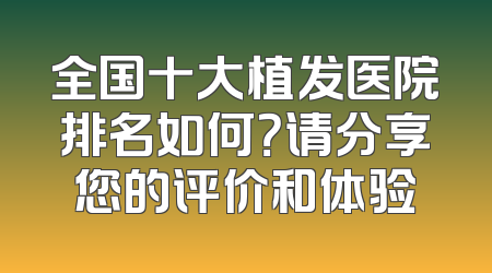 全国十大植发医院排名如何？请分享您的评价和体验