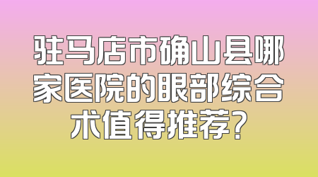驻马店市确山县哪家医院的眼部综合术值得推荐？