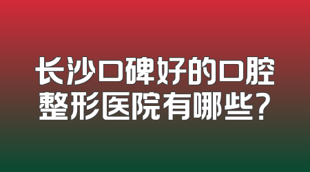 长沙口碑好的口腔整形医院有哪些？