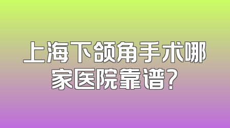 上海下颌角手术哪家医院靠谱？