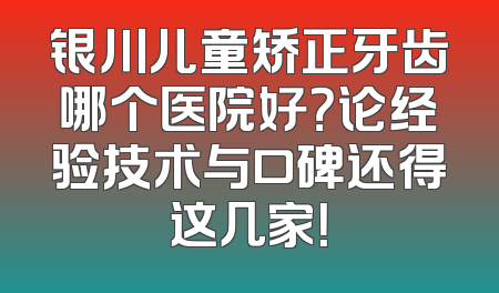 银川儿童矫正牙齿哪个医院好？论经验技术与口碑还得这几家！