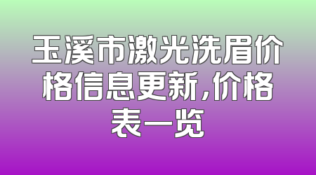 玉溪市激光洗眉价格信息更新，价格表一览