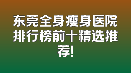 东莞全身瘦身医院排行榜前十精选推荐！