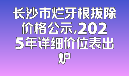 长沙市烂牙根拔除价格公示，2025年详细价位表出炉