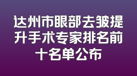 达州市眼部去皱提升手术专家排名前十名单公布