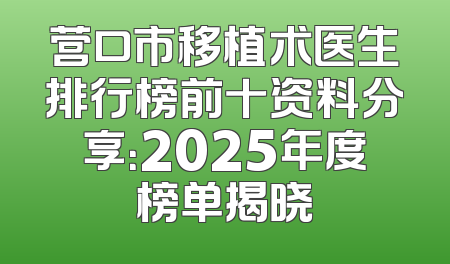营口市移植术医生排行榜前十资料分享：2025年度榜单揭晓