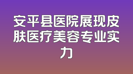 安平县医院展现皮肤医疗美容专业实力