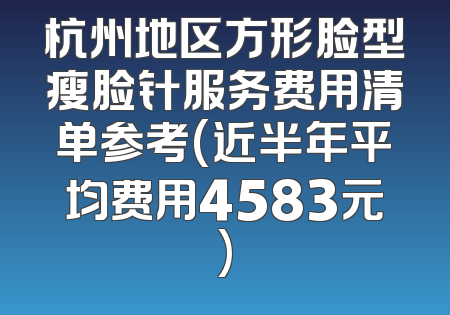 杭州地区方形脸型瘦脸针服务费用清单参考(近半年平均费用4583元)
