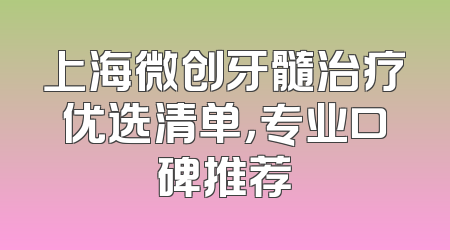 上海微创牙髓治疗优选清单，专业口碑推荐