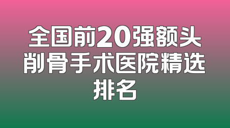 全国前20强额头削骨手术医院精选排名