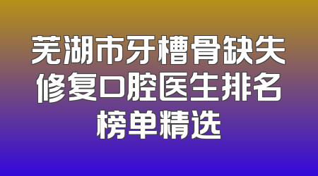 芜湖市牙槽骨缺失修复口腔医生排名榜单精选
