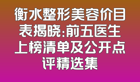 衡水整形美容价目表揭晓：前五医生上榜清单及公开点评精选集