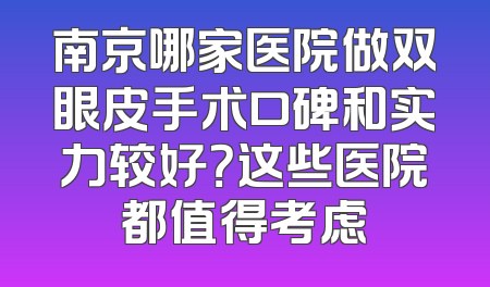 南京哪家医院做双眼皮手术口碑和实力较好？这些医院都值得考虑