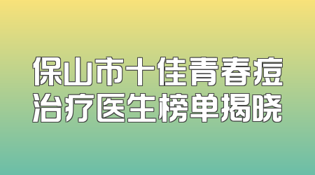 保山市十佳青春痘治疗医生榜单揭晓