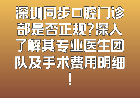 深圳同步口腔门诊部是否正规？深入了解其专业医生团队及手术费用明细！