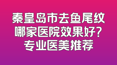 秦皇岛市去鱼尾纹哪家医院效果好？专业医美推荐