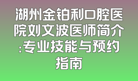 湖州金铂利口腔医院刘文波医师简介：专业技能与预约指南