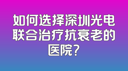 如何选择深圳光电联合治疗抗衰老的医院？
