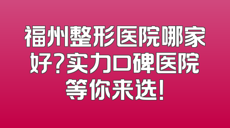福州整形医院哪家好？实力口碑医院等你来选！