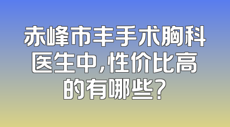 赤峰市丰手术胸科医生中，性价比高的有哪些？
