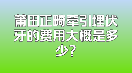 莆田正畸牵引埋伏牙的费用大概是多少？