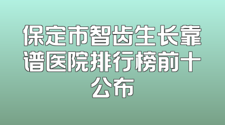 保定市智齿生长靠谱医院排行榜前十公布