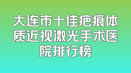 大连市十佳疤痕体质近视激光手术医院排行榜