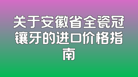 关于安徽省全瓷冠镶牙的进口价格指南