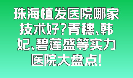 珠海植发医院哪家技术好？青穗、韩妃、碧莲盛等实力医院大盘点！