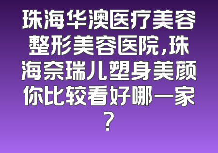 珠海华澳医疗美容整形美容医院，珠海奈瑞儿塑身美颜你比较看好哪一家？